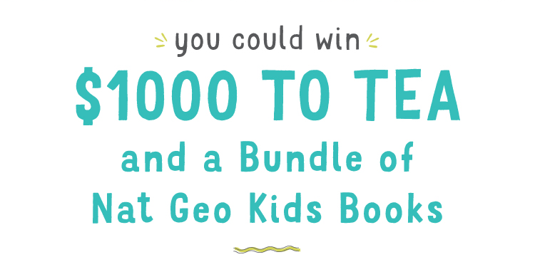 you could win $1000 to Tea and a Bundle of Nat Geo Kids Books